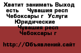 Хватит занимать.Выход есть! - Чувашия респ., Чебоксары г. Услуги » Юридические   . Чувашия респ.,Чебоксары г.